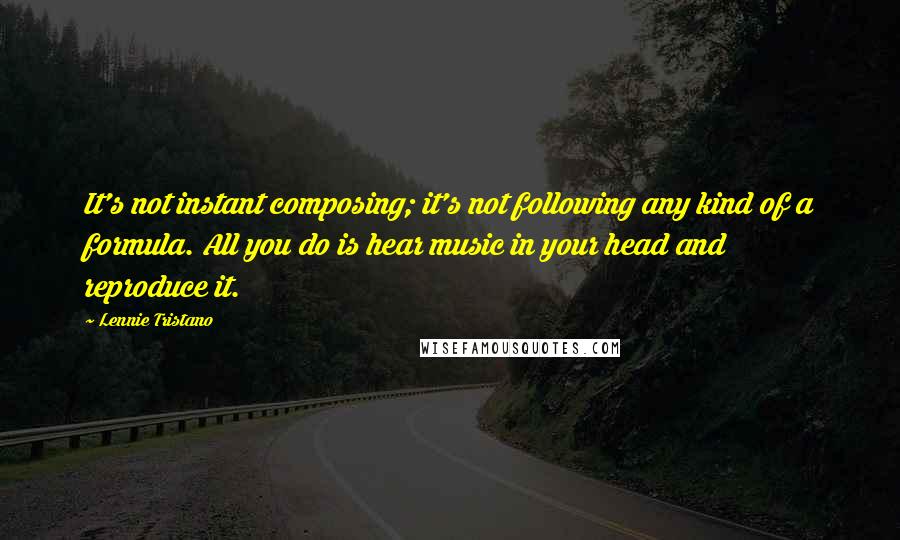 Lennie Tristano Quotes: It's not instant composing; it's not following any kind of a formula. All you do is hear music in your head and reproduce it.