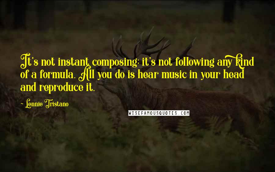 Lennie Tristano Quotes: It's not instant composing; it's not following any kind of a formula. All you do is hear music in your head and reproduce it.