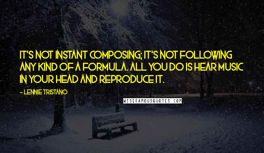 Lennie Tristano Quotes: It's not instant composing; it's not following any kind of a formula. All you do is hear music in your head and reproduce it.