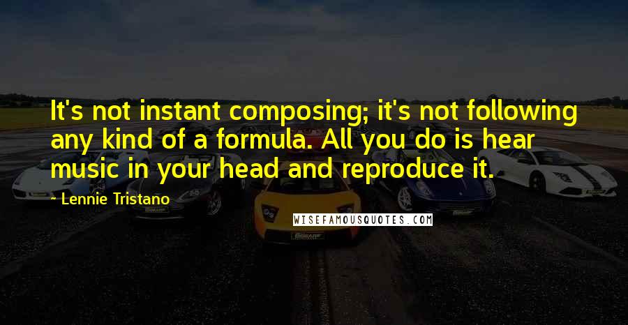 Lennie Tristano Quotes: It's not instant composing; it's not following any kind of a formula. All you do is hear music in your head and reproduce it.