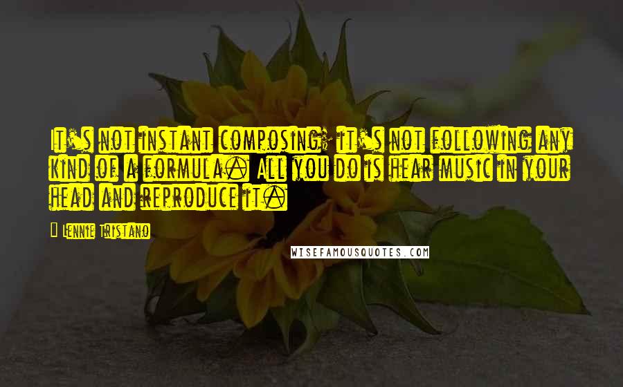 Lennie Tristano Quotes: It's not instant composing; it's not following any kind of a formula. All you do is hear music in your head and reproduce it.