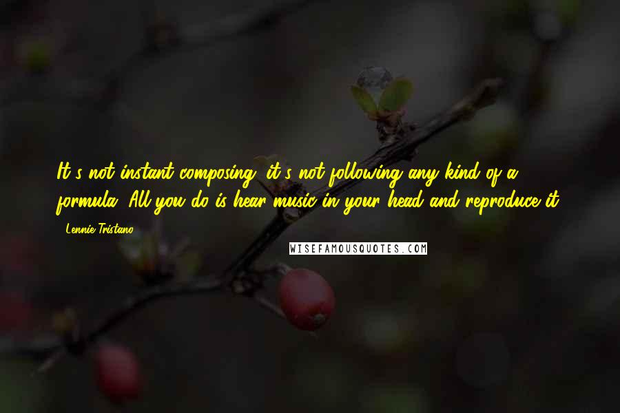 Lennie Tristano Quotes: It's not instant composing; it's not following any kind of a formula. All you do is hear music in your head and reproduce it.