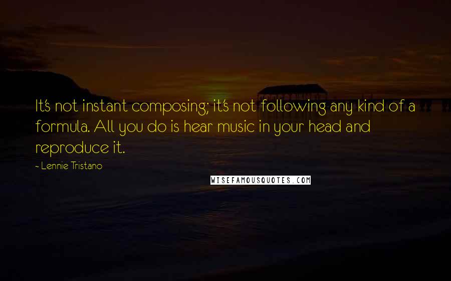 Lennie Tristano Quotes: It's not instant composing; it's not following any kind of a formula. All you do is hear music in your head and reproduce it.