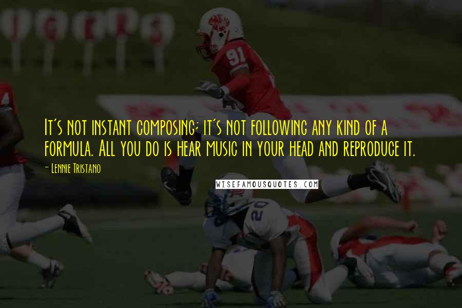 Lennie Tristano Quotes: It's not instant composing; it's not following any kind of a formula. All you do is hear music in your head and reproduce it.