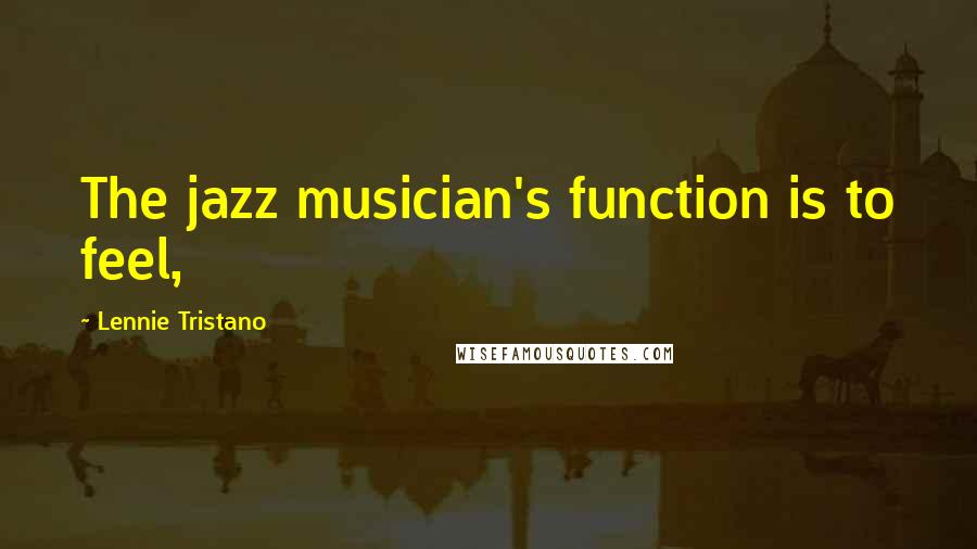 Lennie Tristano Quotes: The jazz musician's function is to feel,