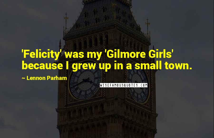 Lennon Parham Quotes: 'Felicity' was my 'Gilmore Girls' because I grew up in a small town.