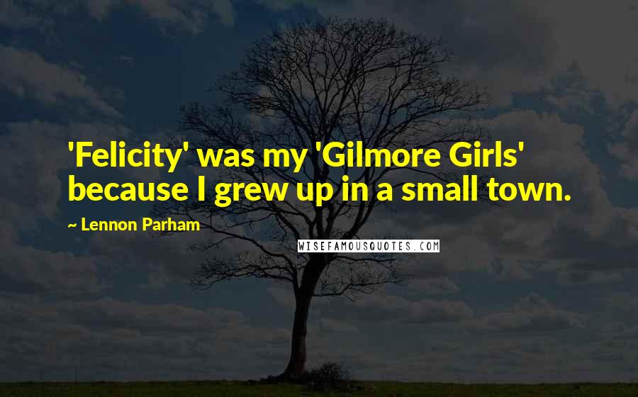 Lennon Parham Quotes: 'Felicity' was my 'Gilmore Girls' because I grew up in a small town.