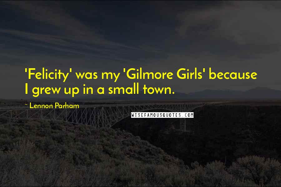 Lennon Parham Quotes: 'Felicity' was my 'Gilmore Girls' because I grew up in a small town.