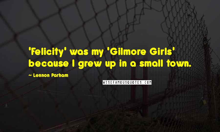 Lennon Parham Quotes: 'Felicity' was my 'Gilmore Girls' because I grew up in a small town.