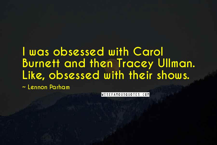 Lennon Parham Quotes: I was obsessed with Carol Burnett and then Tracey Ullman. Like, obsessed with their shows.