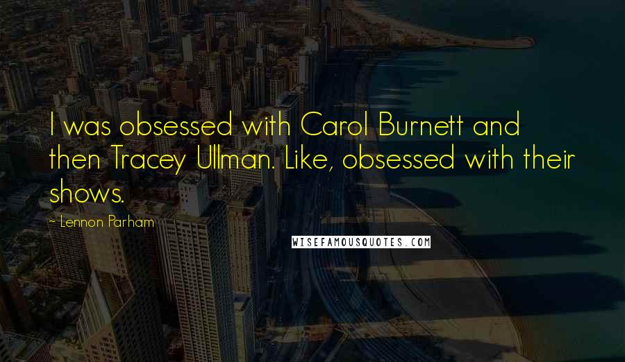 Lennon Parham Quotes: I was obsessed with Carol Burnett and then Tracey Ullman. Like, obsessed with their shows.