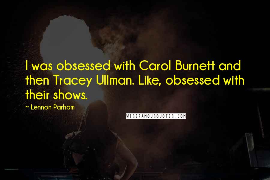 Lennon Parham Quotes: I was obsessed with Carol Burnett and then Tracey Ullman. Like, obsessed with their shows.