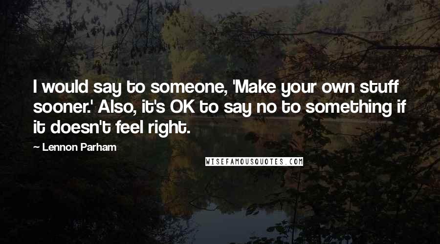 Lennon Parham Quotes: I would say to someone, 'Make your own stuff sooner.' Also, it's OK to say no to something if it doesn't feel right.