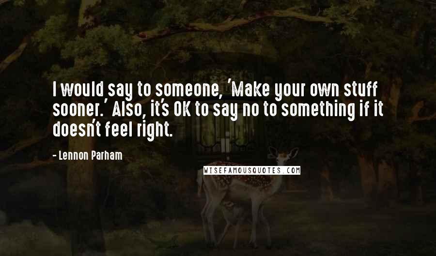 Lennon Parham Quotes: I would say to someone, 'Make your own stuff sooner.' Also, it's OK to say no to something if it doesn't feel right.