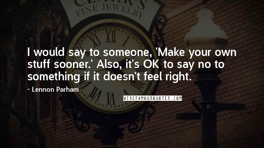 Lennon Parham Quotes: I would say to someone, 'Make your own stuff sooner.' Also, it's OK to say no to something if it doesn't feel right.