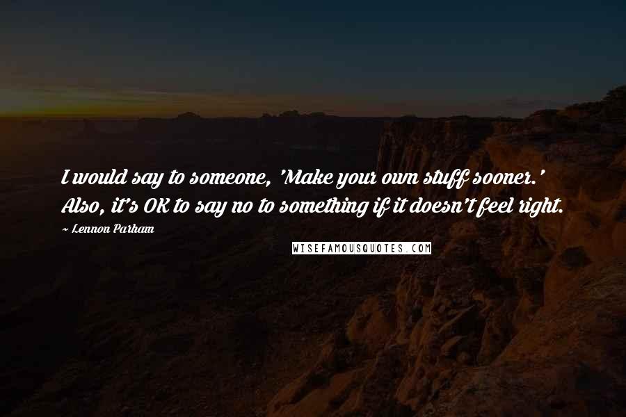 Lennon Parham Quotes: I would say to someone, 'Make your own stuff sooner.' Also, it's OK to say no to something if it doesn't feel right.