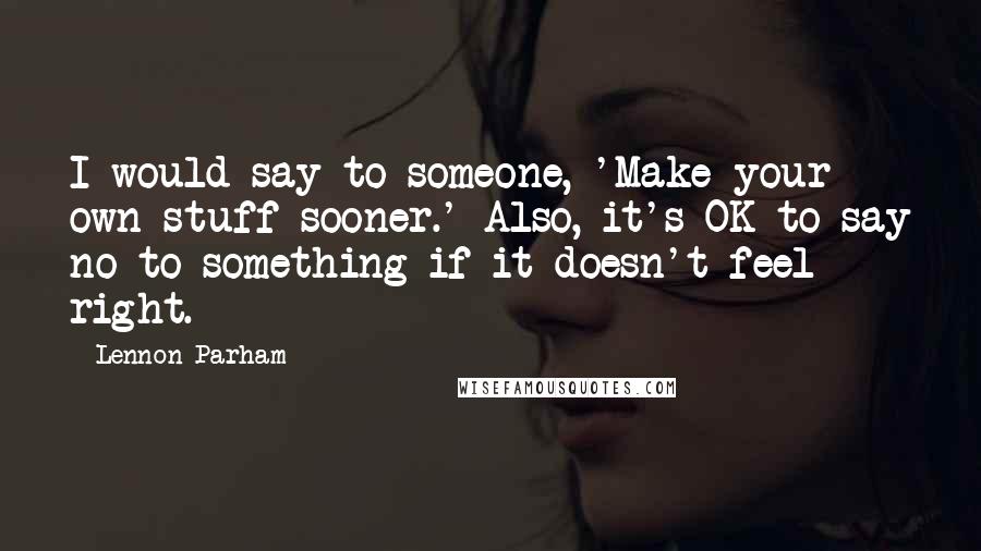 Lennon Parham Quotes: I would say to someone, 'Make your own stuff sooner.' Also, it's OK to say no to something if it doesn't feel right.