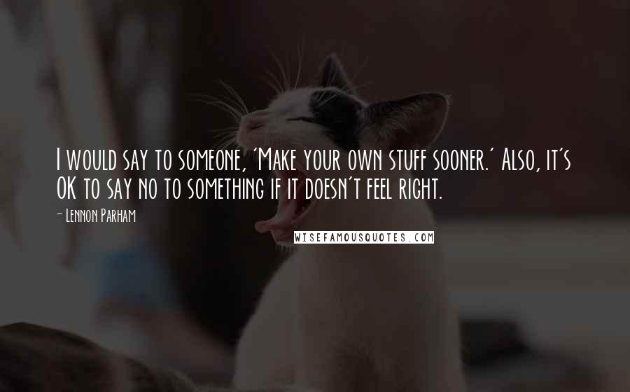 Lennon Parham Quotes: I would say to someone, 'Make your own stuff sooner.' Also, it's OK to say no to something if it doesn't feel right.