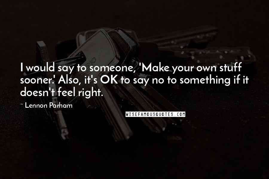 Lennon Parham Quotes: I would say to someone, 'Make your own stuff sooner.' Also, it's OK to say no to something if it doesn't feel right.