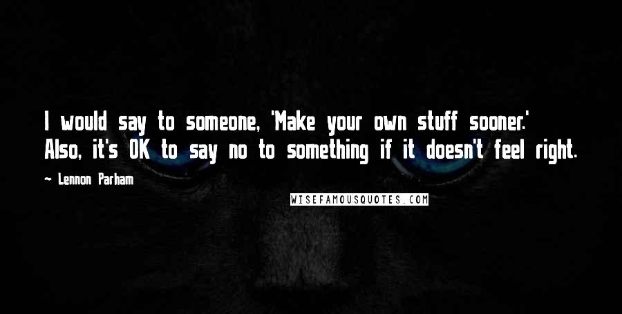 Lennon Parham Quotes: I would say to someone, 'Make your own stuff sooner.' Also, it's OK to say no to something if it doesn't feel right.