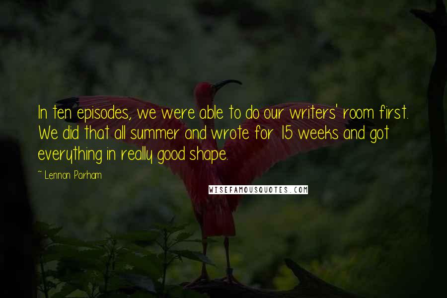Lennon Parham Quotes: In ten episodes, we were able to do our writers' room first. We did that all summer and wrote for 15 weeks and got everything in really good shape.