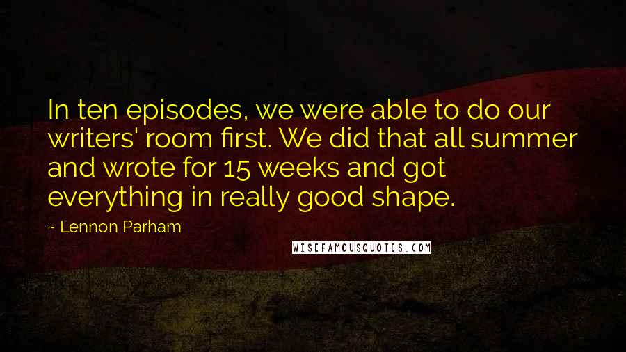 Lennon Parham Quotes: In ten episodes, we were able to do our writers' room first. We did that all summer and wrote for 15 weeks and got everything in really good shape.