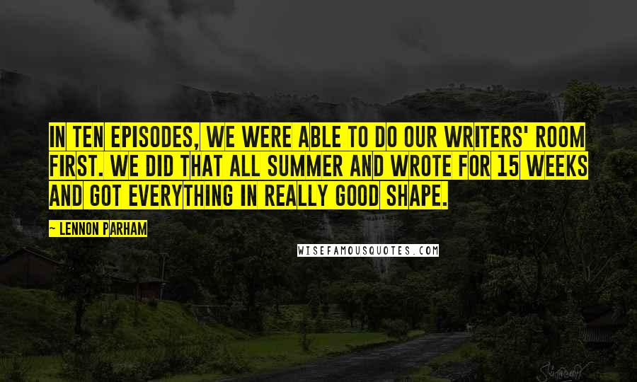 Lennon Parham Quotes: In ten episodes, we were able to do our writers' room first. We did that all summer and wrote for 15 weeks and got everything in really good shape.