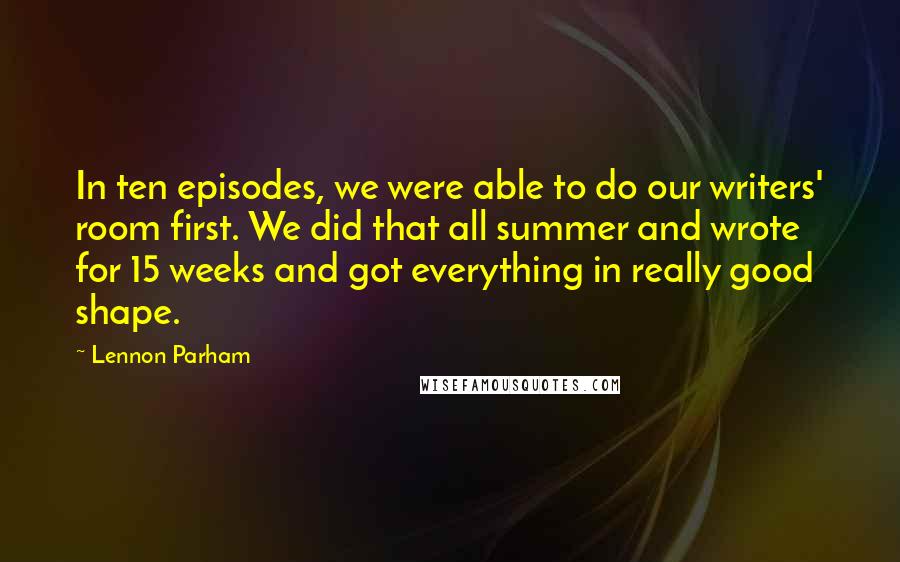 Lennon Parham Quotes: In ten episodes, we were able to do our writers' room first. We did that all summer and wrote for 15 weeks and got everything in really good shape.