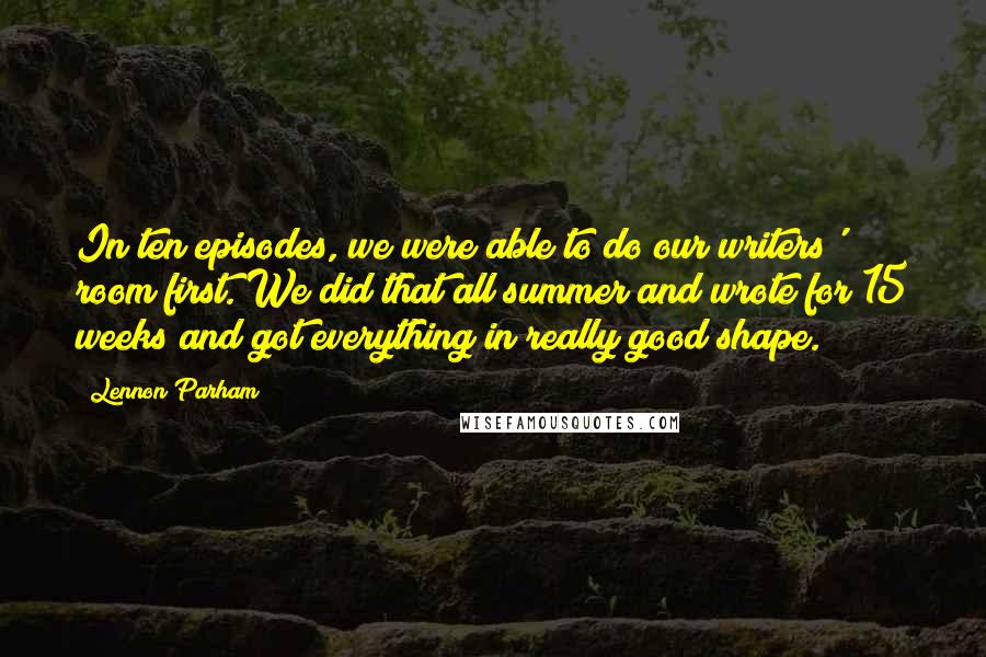Lennon Parham Quotes: In ten episodes, we were able to do our writers' room first. We did that all summer and wrote for 15 weeks and got everything in really good shape.