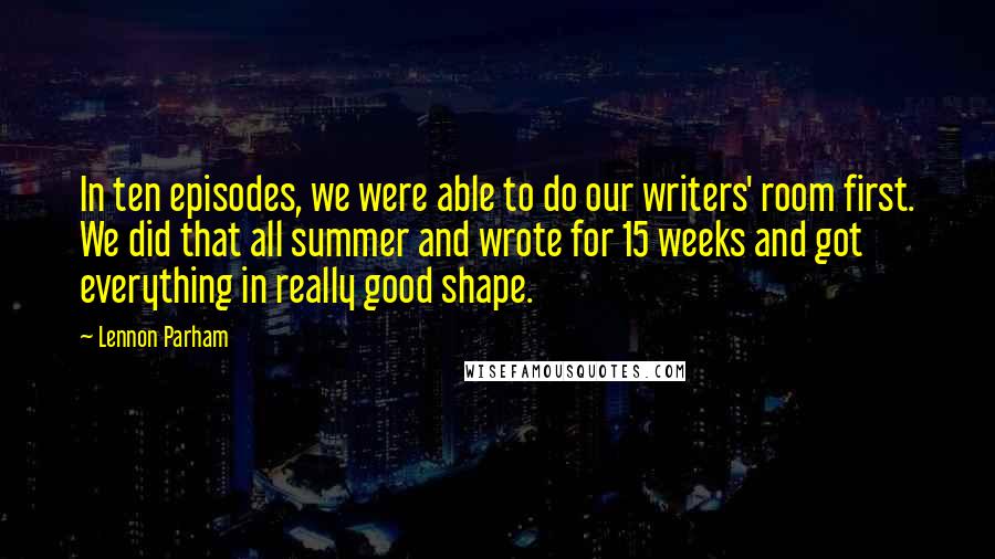 Lennon Parham Quotes: In ten episodes, we were able to do our writers' room first. We did that all summer and wrote for 15 weeks and got everything in really good shape.