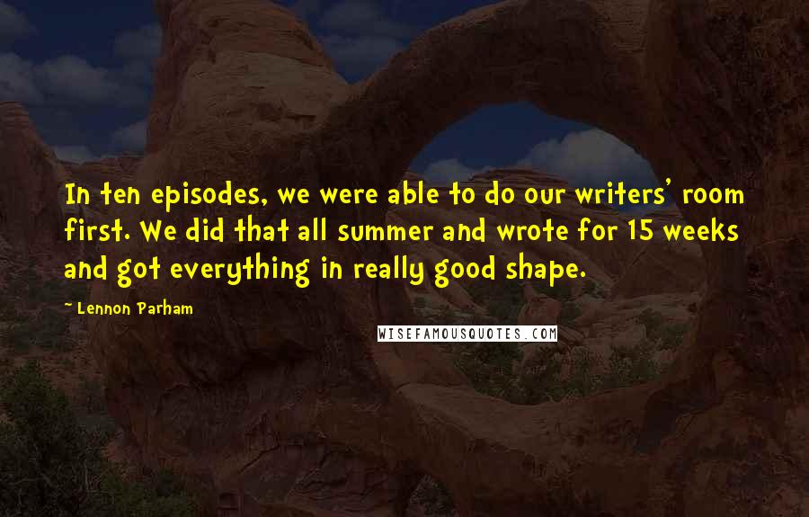 Lennon Parham Quotes: In ten episodes, we were able to do our writers' room first. We did that all summer and wrote for 15 weeks and got everything in really good shape.