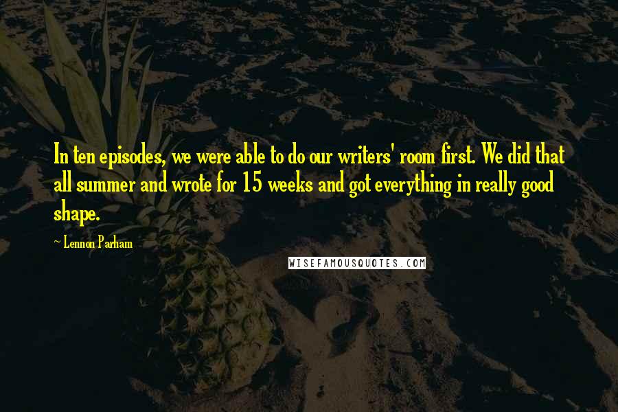 Lennon Parham Quotes: In ten episodes, we were able to do our writers' room first. We did that all summer and wrote for 15 weeks and got everything in really good shape.