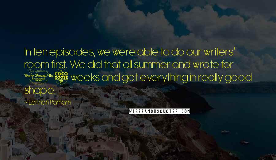 Lennon Parham Quotes: In ten episodes, we were able to do our writers' room first. We did that all summer and wrote for 15 weeks and got everything in really good shape.