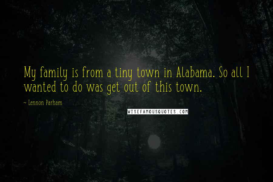 Lennon Parham Quotes: My family is from a tiny town in Alabama. So all I wanted to do was get out of this town.