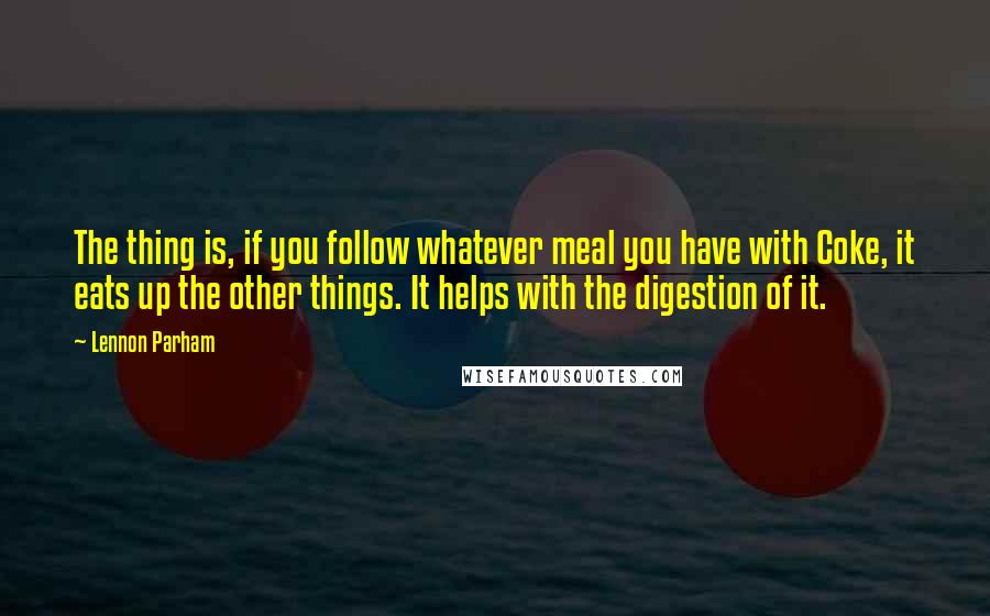 Lennon Parham Quotes: The thing is, if you follow whatever meal you have with Coke, it eats up the other things. It helps with the digestion of it.