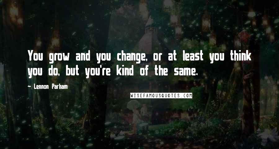 Lennon Parham Quotes: You grow and you change, or at least you think you do, but you're kind of the same.