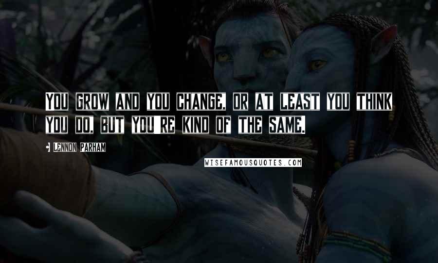 Lennon Parham Quotes: You grow and you change, or at least you think you do, but you're kind of the same.