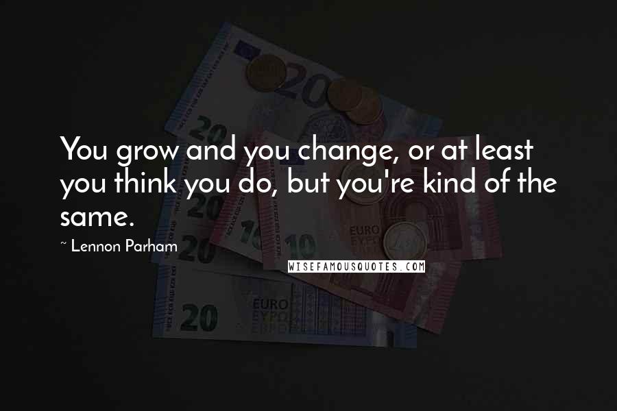 Lennon Parham Quotes: You grow and you change, or at least you think you do, but you're kind of the same.