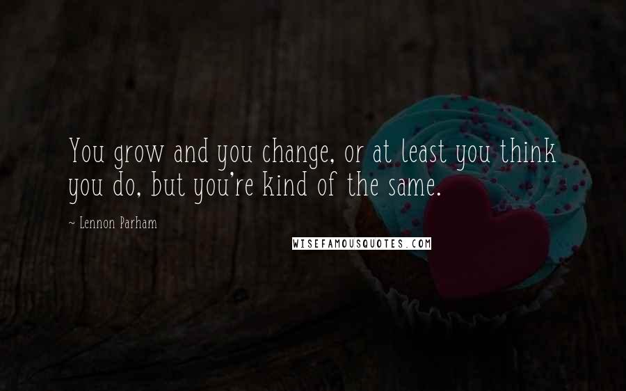 Lennon Parham Quotes: You grow and you change, or at least you think you do, but you're kind of the same.
