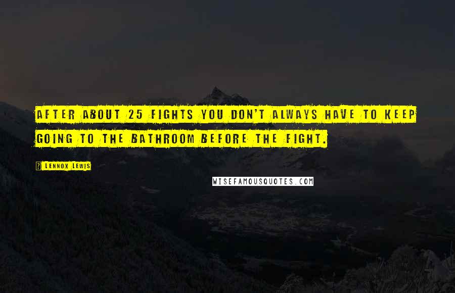 Lennox Lewis Quotes: After about 25 fights you don't always have to keep going to the bathroom before the fight.