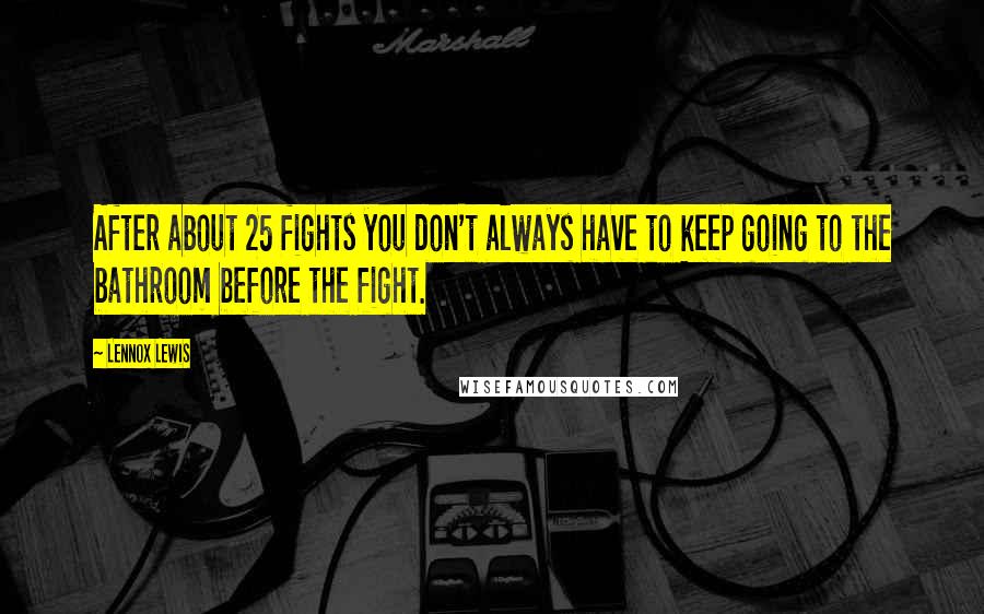 Lennox Lewis Quotes: After about 25 fights you don't always have to keep going to the bathroom before the fight.