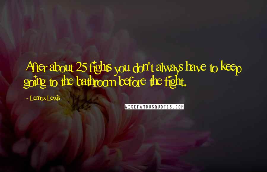 Lennox Lewis Quotes: After about 25 fights you don't always have to keep going to the bathroom before the fight.