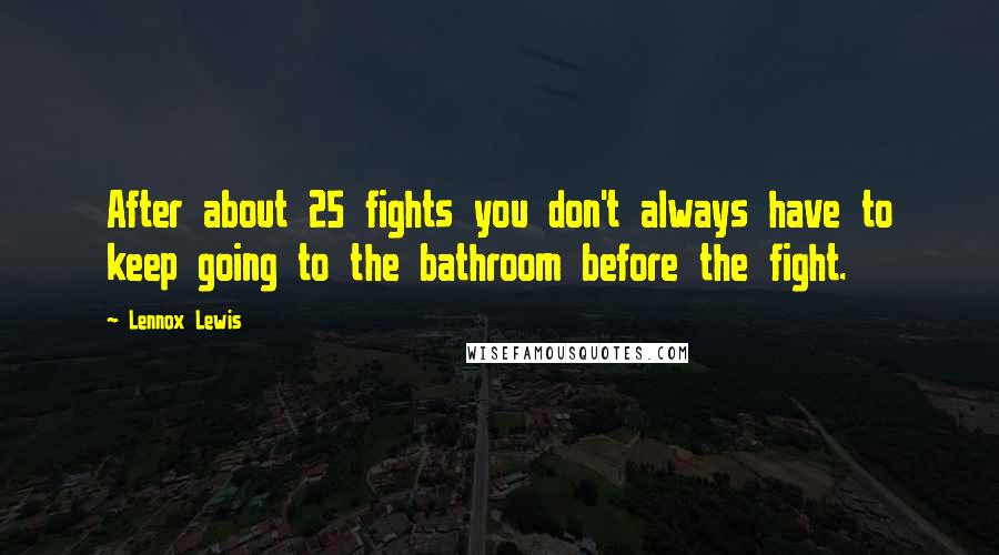Lennox Lewis Quotes: After about 25 fights you don't always have to keep going to the bathroom before the fight.