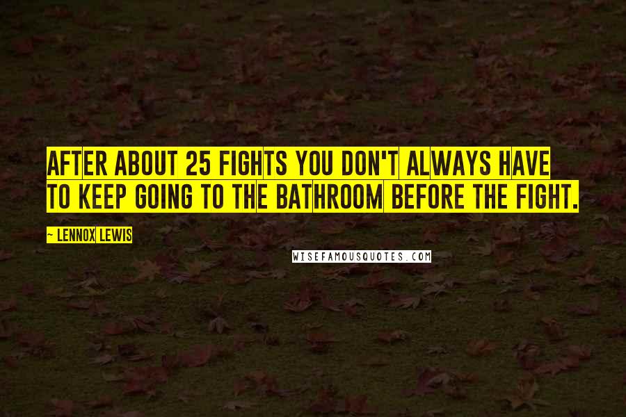 Lennox Lewis Quotes: After about 25 fights you don't always have to keep going to the bathroom before the fight.