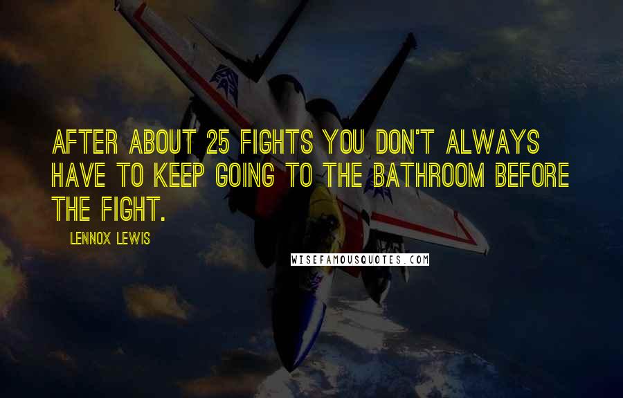 Lennox Lewis Quotes: After about 25 fights you don't always have to keep going to the bathroom before the fight.