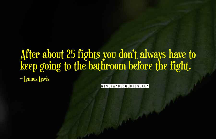 Lennox Lewis Quotes: After about 25 fights you don't always have to keep going to the bathroom before the fight.