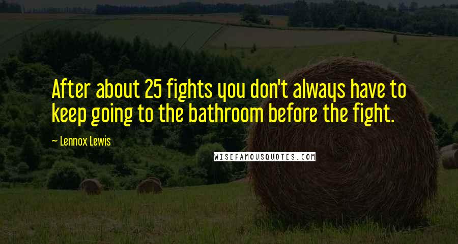 Lennox Lewis Quotes: After about 25 fights you don't always have to keep going to the bathroom before the fight.