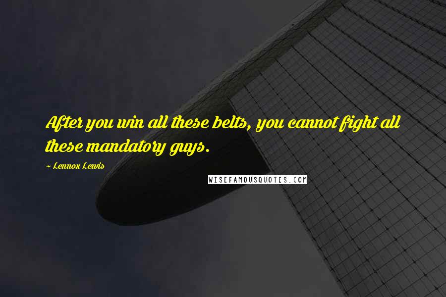 Lennox Lewis Quotes: After you win all these belts, you cannot fight all these mandatory guys.