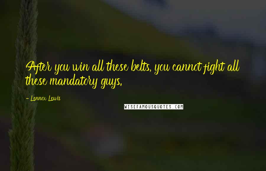 Lennox Lewis Quotes: After you win all these belts, you cannot fight all these mandatory guys.