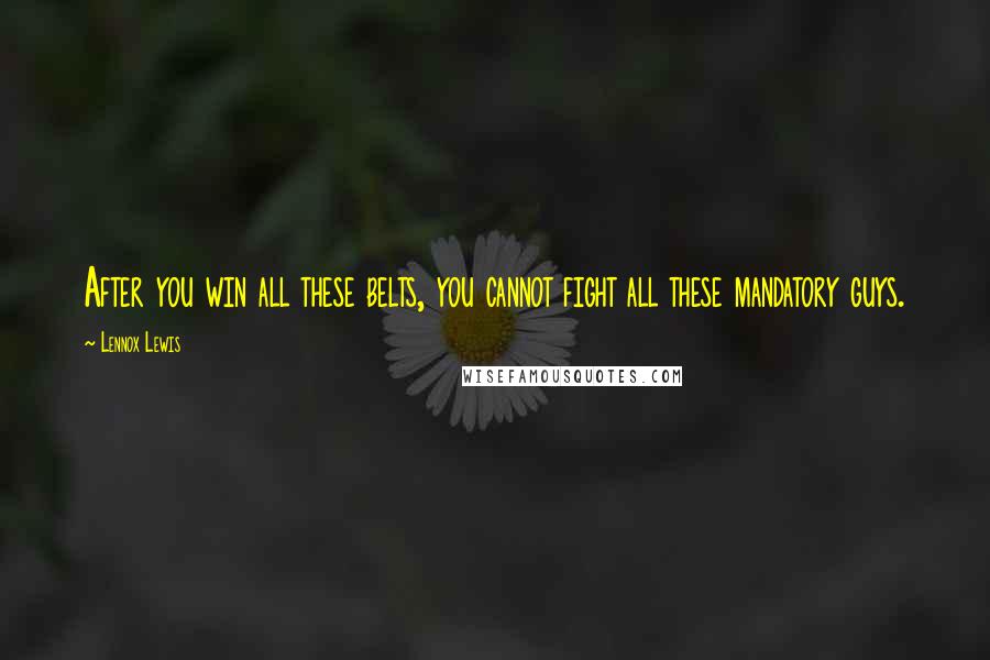 Lennox Lewis Quotes: After you win all these belts, you cannot fight all these mandatory guys.